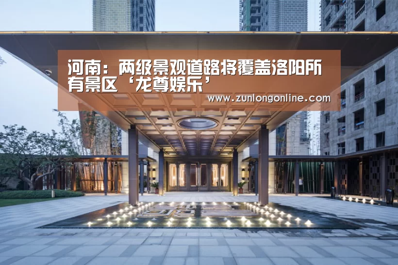 河南:两级景观道路将覆盖洛阳所有景区‘龙尊娱乐’(图1) 尊龙凯时体育