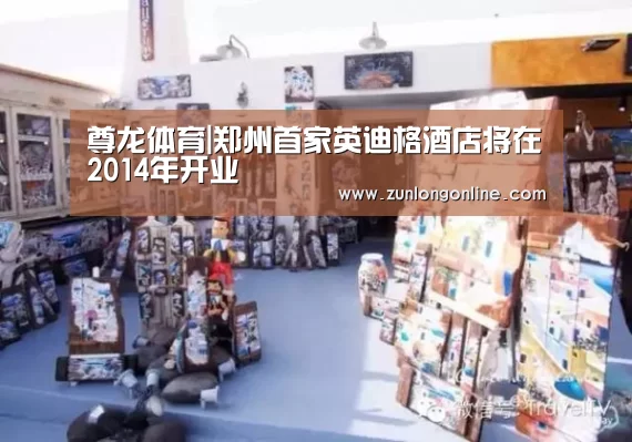 尊龙体育|郑州首家英迪格酒店将在2014年开业(图2) 龙尊娱乐